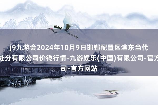j9九游会2024年10月9日邯郸配置区滏东当代农业处分有限公司价钱行情-九游娱乐(中国)有限公司-官方网站