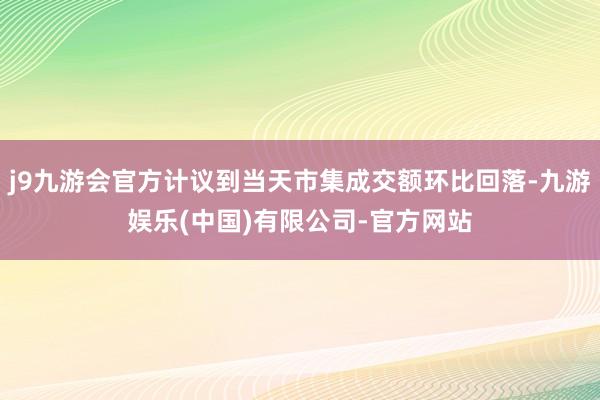 j9九游会官方计议到当天市集成交额环比回落-九游娱乐(中国)有限公司-官方网站
