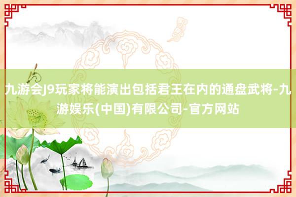 九游会J9玩家将能演出包括君王在内的通盘武将-九游娱乐(中国)有限公司-官方网站