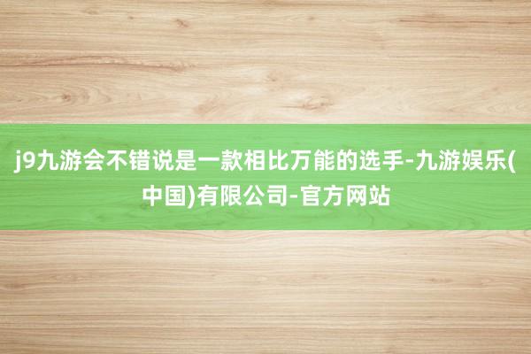 j9九游会不错说是一款相比万能的选手-九游娱乐(中国)有限公司-官方网站