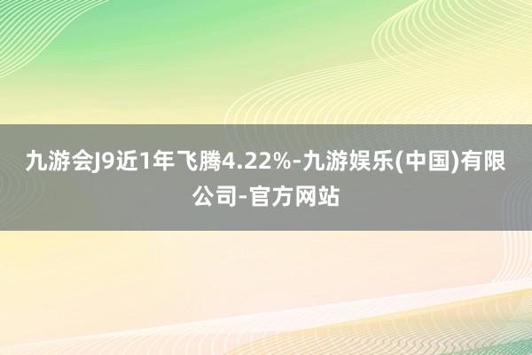 九游会J9近1年飞腾4.22%-九游娱乐(中国)有限公司-官方网站