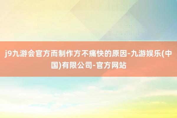 j9九游会官方而制作方不痛快的原因-九游娱乐(中国)有限公司-官方网站