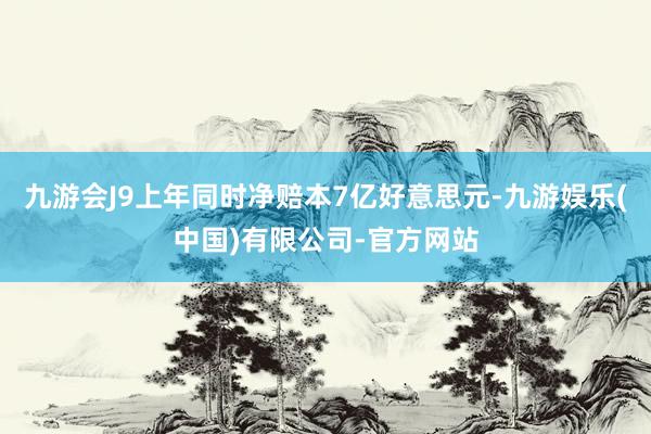 九游会J9上年同时净赔本7亿好意思元-九游娱乐(中国)有限公司-官方网站