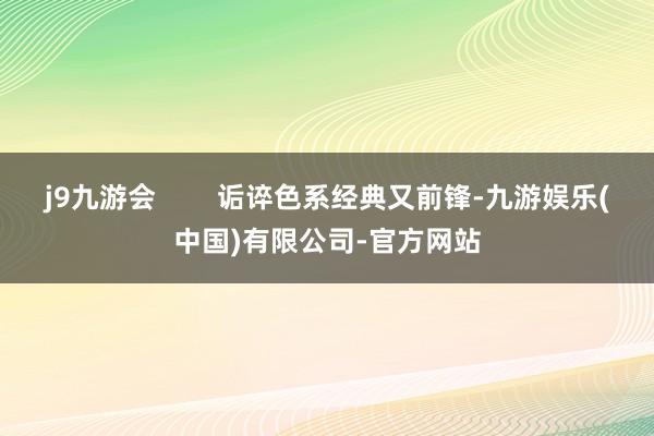 j9九游会        诟谇色系经典又前锋-九游娱乐(中国)有限公司-官方网站