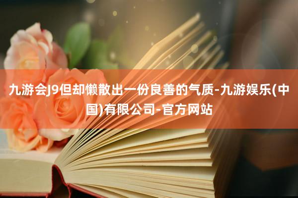 九游会J9但却懒散出一份良善的气质-九游娱乐(中国)有限公司-官方网站