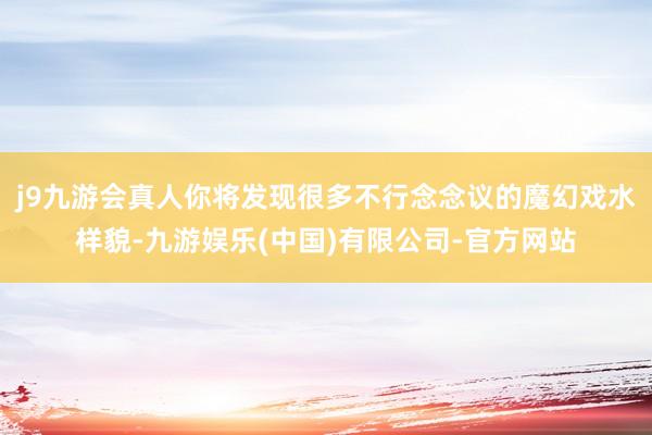 j9九游会真人你将发现很多不行念念议的魔幻戏水样貌-九游娱乐(中国)有限公司-官方网站