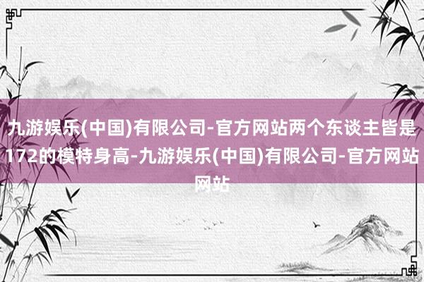 九游娱乐(中国)有限公司-官方网站两个东谈主皆是172的模特身高-九游娱乐(中国)有限公司-官方网站