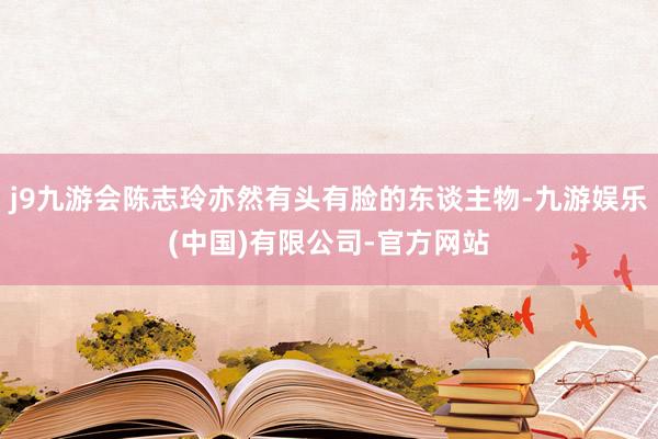 j9九游会陈志玲亦然有头有脸的东谈主物-九游娱乐(中国)有限公司-官方网站