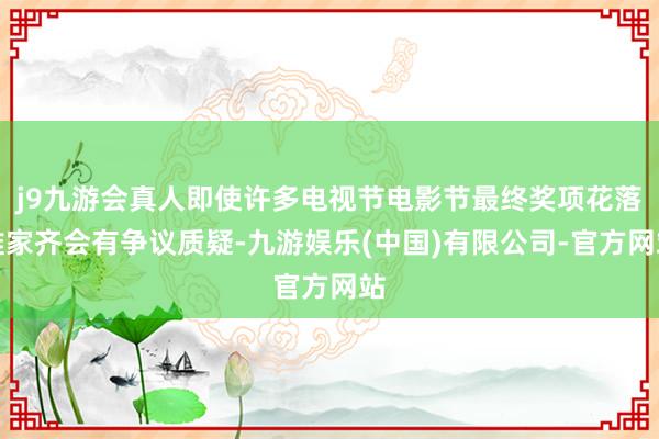 j9九游会真人即使许多电视节电影节最终奖项花落谁家齐会有争议质疑-九游娱乐(中国)有限公司-官方网站