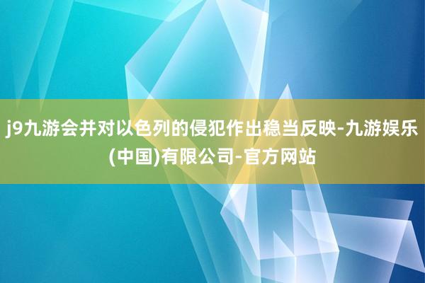 j9九游会并对以色列的侵犯作出稳当反映-九游娱乐(中国)有限公司-官方网站