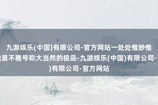 九游娱乐(中国)有限公司-官方网站一处处惟妙惟肖的海蚀景不雅号称大当然的极品-九游娱乐(中国)有限公司-官方网站