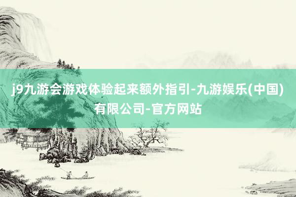 j9九游会游戏体验起来额外指引-九游娱乐(中国)有限公司-官方网站
