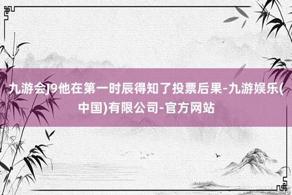 九游会J9他在第一时辰得知了投票后果-九游娱乐(中国)有限公司-官方网站