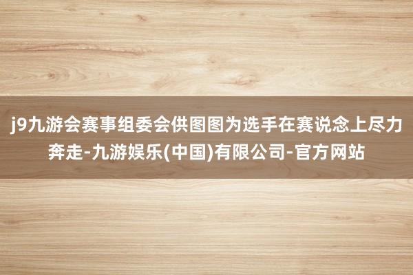 j9九游会赛事组委会供图图为选手在赛说念上尽力奔走-九游娱乐(中国)有限公司-官方网站