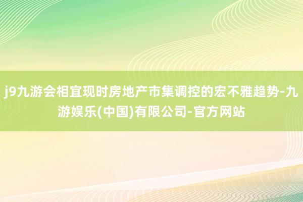 j9九游会相宜现时房地产市集调控的宏不雅趋势-九游娱乐(中国)有限公司-官方网站