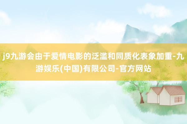 j9九游会由于爱情电影的泛滥和同质化表象加重-九游娱乐(中国)有限公司-官方网站