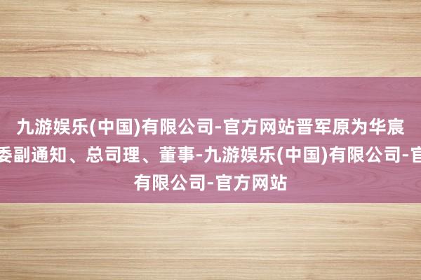 九游娱乐(中国)有限公司-官方网站晋军原为华宸信赖党委副通知、总司理、董事-九游娱乐(中国)有限公司-官方网站