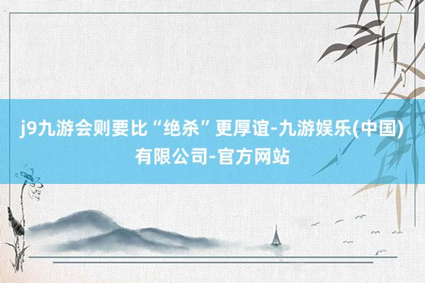 j9九游会则要比“绝杀”更厚谊-九游娱乐(中国)有限公司-官方网站