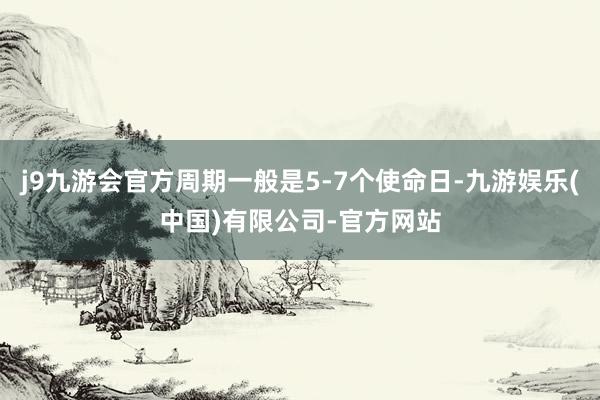 j9九游会官方周期一般是5-7个使命日-九游娱乐(中国)有限公司-官方网站