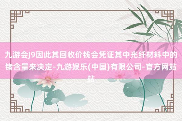 九游会J9因此其回收价钱会凭证其中光纤材料中的锗含量来决定-九游娱乐(中国)有限公司-官方网站