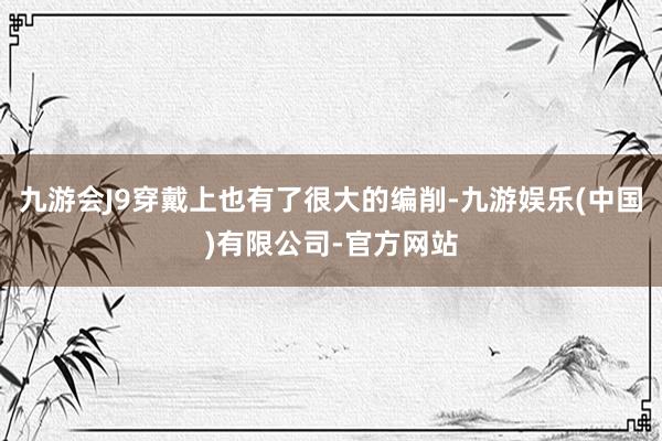 九游会J9穿戴上也有了很大的编削-九游娱乐(中国)有限公司-官方网站