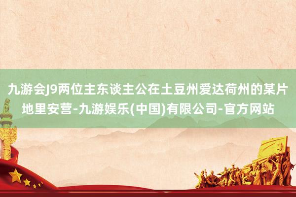 九游会J9两位主东谈主公在土豆州爱达荷州的某片地里安营-九游娱乐(中国)有限公司-官方网站
