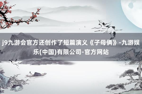 j9九游会官方还创作了短篇演义《子母俩》-九游娱乐(中国)有限公司-官方网站