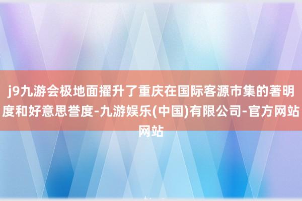j9九游会极地面擢升了重庆在国际客源市集的著明度和好意思誉度-九游娱乐(中国)有限公司-官方网站