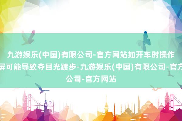 九游娱乐(中国)有限公司-官方网站如开车时操作中控屏可能导致夺目光踱步-九游娱乐(中国)有限公司-官方网站