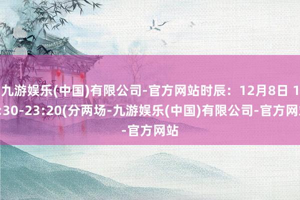 九游娱乐(中国)有限公司-官方网站时辰：12月8日 19:30-23:20(分两场-九游娱乐(中国)有限公司-官方网站