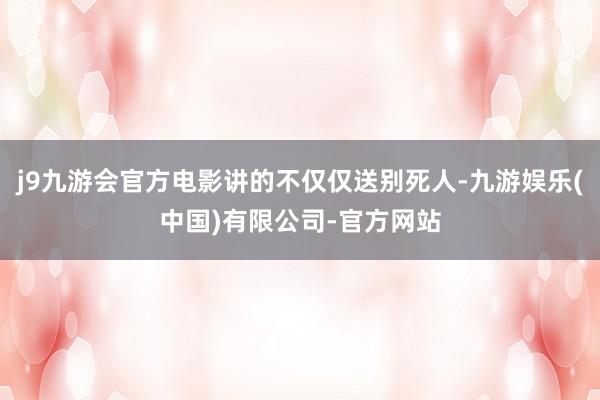 j9九游会官方电影讲的不仅仅送别死人-九游娱乐(中国)有限公司-官方网站