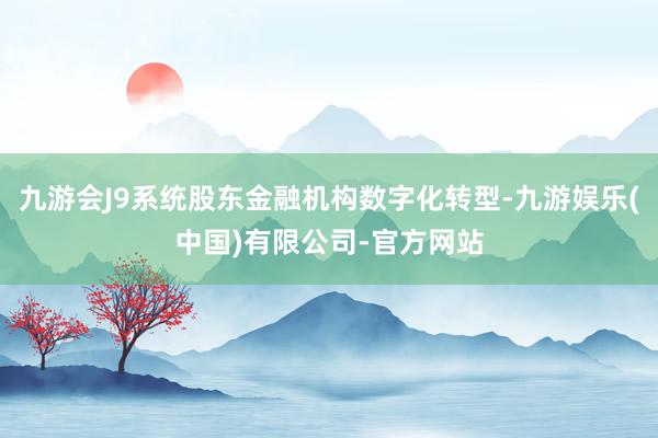 九游会J9系统股东金融机构数字化转型-九游娱乐(中国)有限公司-官方网站