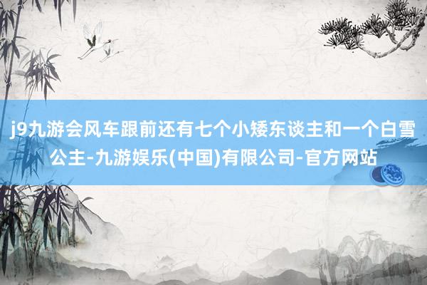 j9九游会风车跟前还有七个小矮东谈主和一个白雪公主-九游娱乐(中国)有限公司-官方网站