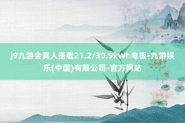 j9九游会真人搭载21.2/30.9kWh电板-九游娱乐(中国)有限公司-官方网站