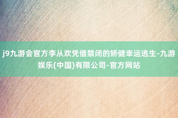 j9九游会官方李从欢凭借禁闭的矫健幸运逃生-九游娱乐(中国)有限公司-官方网站