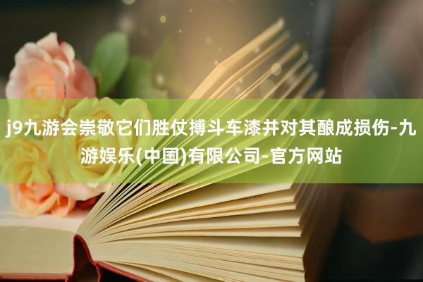 j9九游会崇敬它们胜仗搏斗车漆并对其酿成损伤-九游娱乐(中国)有限公司-官方网站