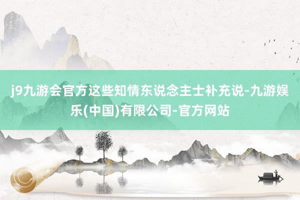 j9九游会官方　　这些知情东说念主士补充说-九游娱乐(中国)有限公司-官方网站