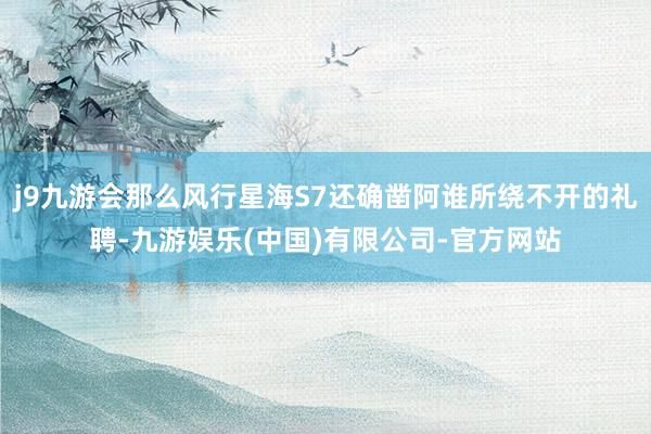 j9九游会那么风行星海S7还确凿阿谁所绕不开的礼聘-九游娱乐(中国)有限公司-官方网站