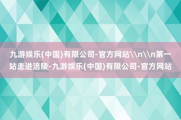 九游娱乐(中国)有限公司-官方网站\n\n第一站走进涪陵-九游娱乐(中国)有限公司-官方网站