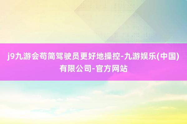 j9九游会苟简驾驶员更好地操控-九游娱乐(中国)有限公司-官方网站
