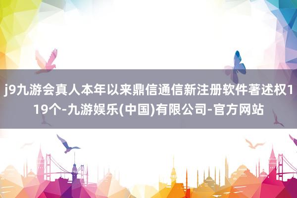 j9九游会真人本年以来鼎信通信新注册软件著述权119个-九游娱乐(中国)有限公司-官方网站