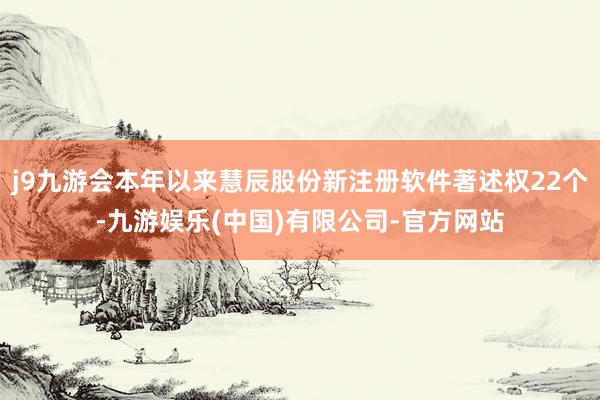 j9九游会本年以来慧辰股份新注册软件著述权22个-九游娱乐(中国)有限公司-官方网站