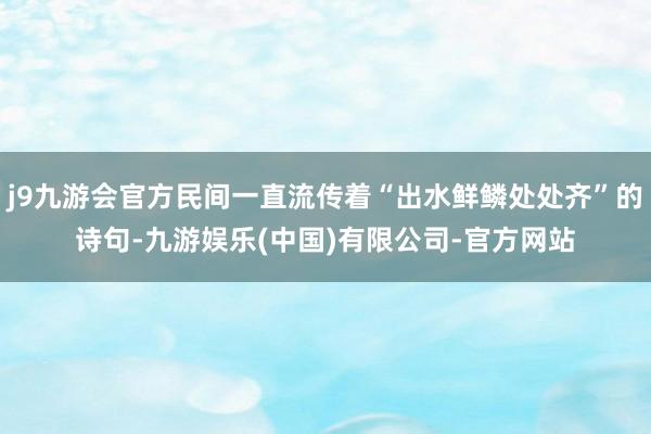 j9九游会官方民间一直流传着“出水鲜鳞处处齐”的诗句-九游娱乐(中国)有限公司-官方网站