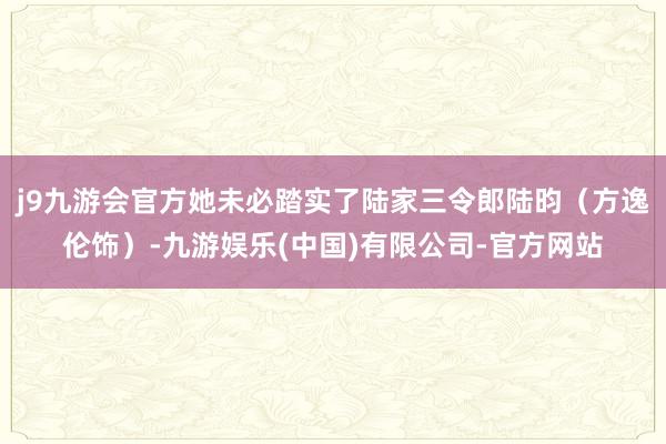 j9九游会官方她未必踏实了陆家三令郎陆昀（方逸伦饰）-九游娱乐(中国)有限公司-官方网站