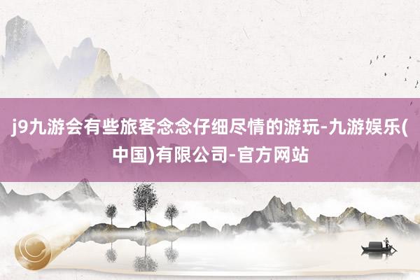 j9九游会有些旅客念念仔细尽情的游玩-九游娱乐(中国)有限公司-官方网站