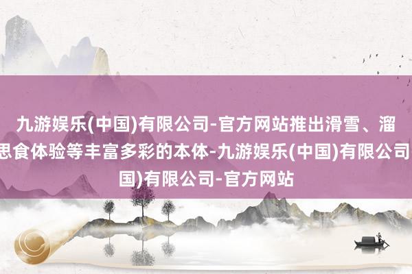 九游娱乐(中国)有限公司-官方网站推出滑雪、溜冰、好意思食体验等丰富多彩的本体-九游娱乐(中国)有限公司-官方网站