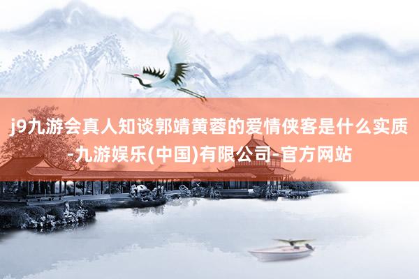 j9九游会真人知谈郭靖黄蓉的爱情侠客是什么实质-九游娱乐(中国)有限公司-官方网站