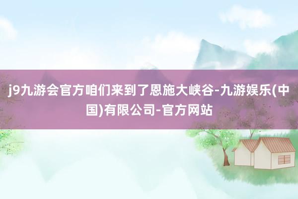 j9九游会官方咱们来到了恩施大峡谷-九游娱乐(中国)有限公司-官方网站