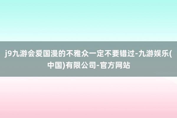 j9九游会爱国漫的不雅众一定不要错过-九游娱乐(中国)有限公司-官方网站