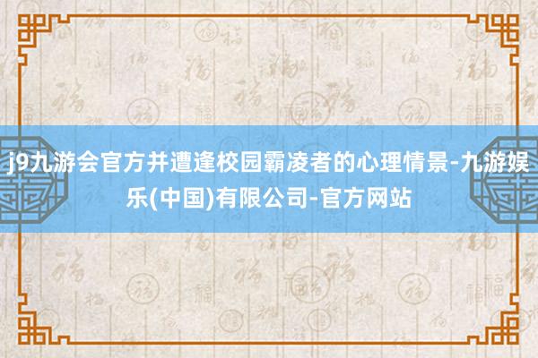 j9九游会官方并遭逢校园霸凌者的心理情景-九游娱乐(中国)有限公司-官方网站